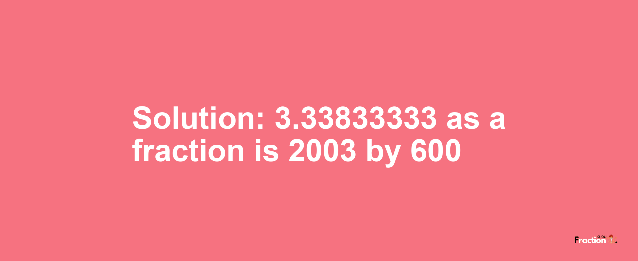 Solution:3.33833333 as a fraction is 2003/600